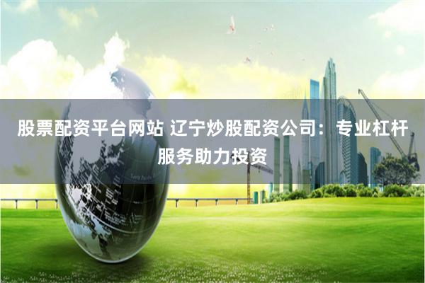 股票配资平台网站 辽宁炒股配资公司：专业杠杆服务助力投资