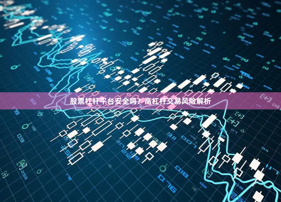 股票杠杆平台安全吗？高杠杆交易风险解析