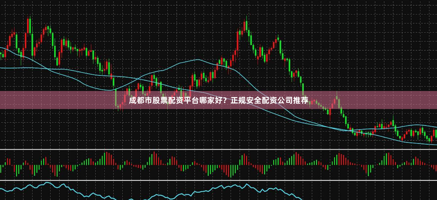 成都市股票配资平台哪家好？正规安全配资公司推荐